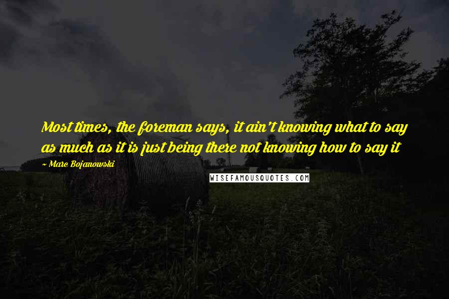 Marc Bojanowski quotes: Most times, the foreman says, it ain't knowing what to say as much as it is just being there not knowing how to say it