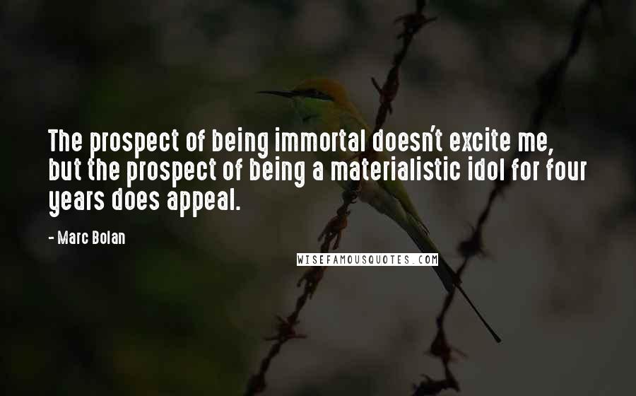 Marc Bolan quotes: The prospect of being immortal doesn't excite me, but the prospect of being a materialistic idol for four years does appeal.