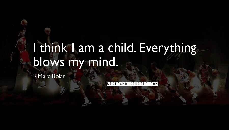 Marc Bolan quotes: I think I am a child. Everything blows my mind.