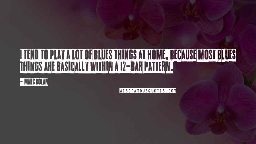 Marc Bolan quotes: I tend to play a lot of blues things at home, because most blues things are basically within a 12-bar pattern.