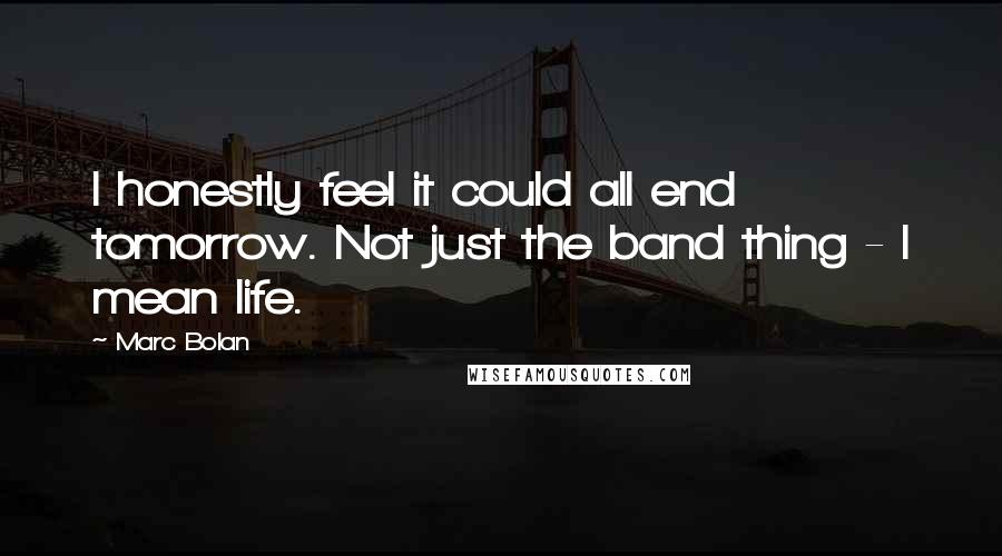 Marc Bolan quotes: I honestly feel it could all end tomorrow. Not just the band thing - I mean life.