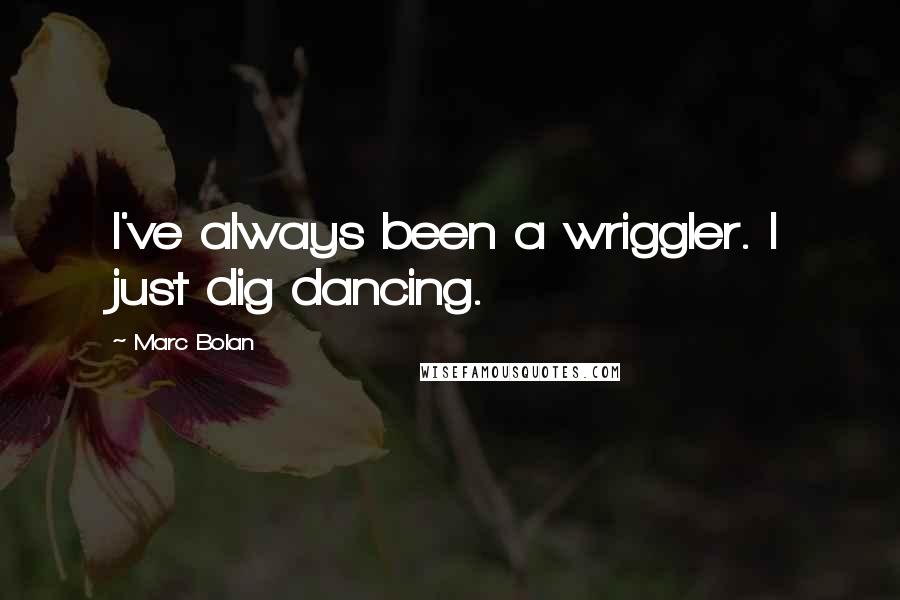 Marc Bolan quotes: I've always been a wriggler. I just dig dancing.