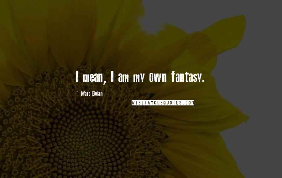 Marc Bolan quotes: I mean, I am my own fantasy.