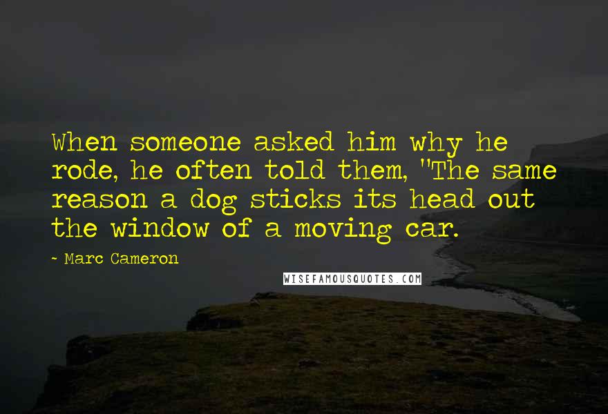 Marc Cameron quotes: When someone asked him why he rode, he often told them, "The same reason a dog sticks its head out the window of a moving car.