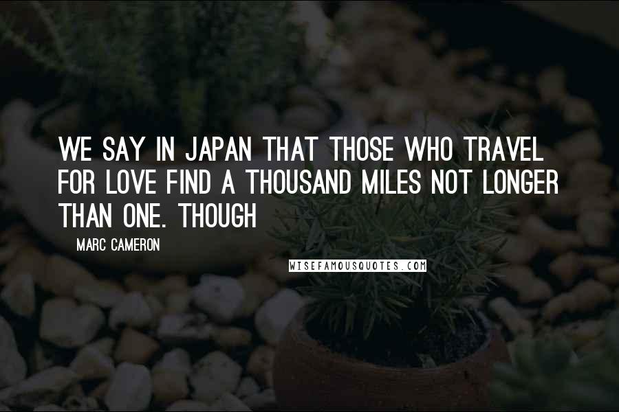 Marc Cameron quotes: We say in Japan that those who travel for love find a thousand miles not longer than one. Though