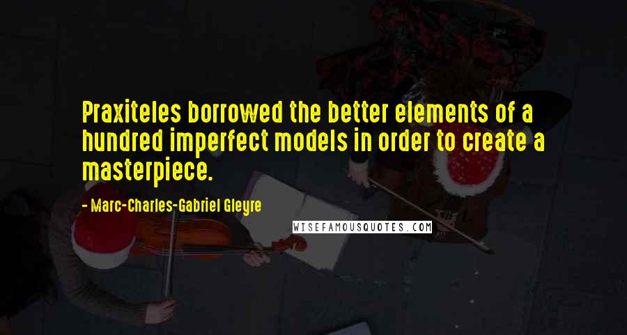 Marc-Charles-Gabriel Gleyre quotes: Praxiteles borrowed the better elements of a hundred imperfect models in order to create a masterpiece.