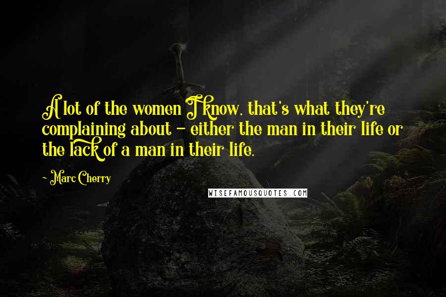 Marc Cherry quotes: A lot of the women I know, that's what they're complaining about - either the man in their life or the lack of a man in their life.