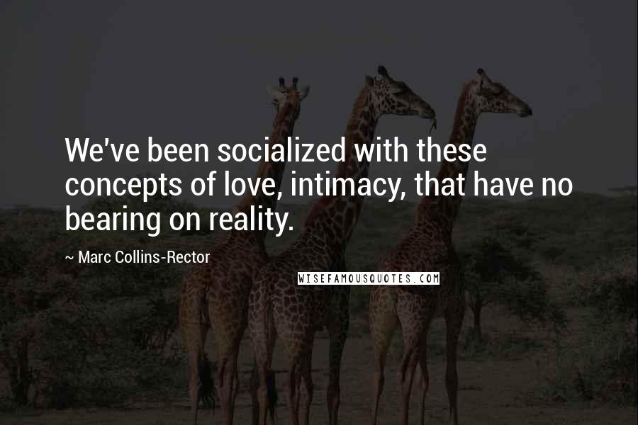 Marc Collins-Rector quotes: We've been socialized with these concepts of love, intimacy, that have no bearing on reality.