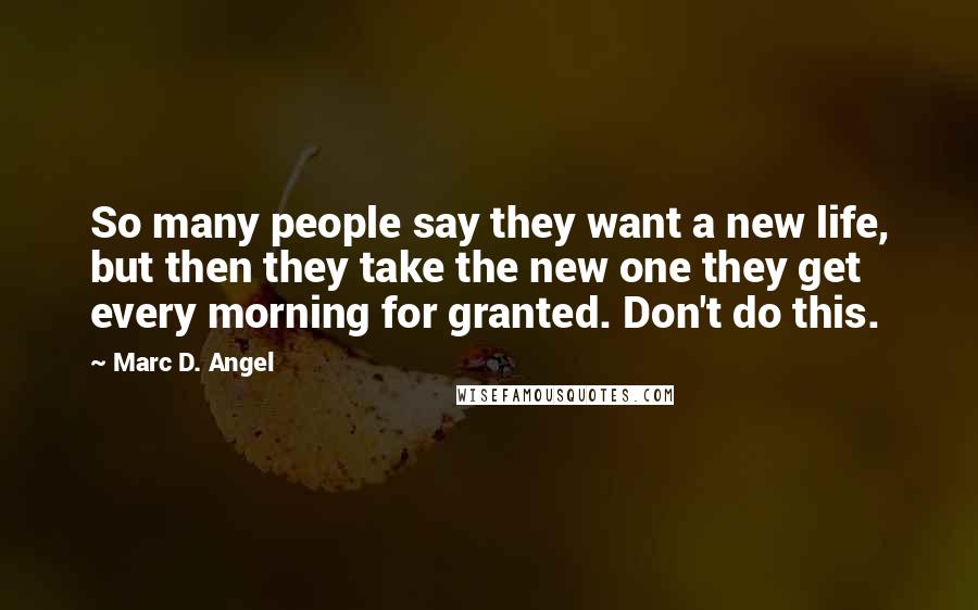 Marc D. Angel quotes: So many people say they want a new life, but then they take the new one they get every morning for granted. Don't do this.