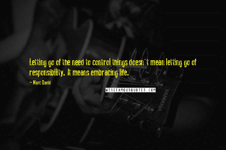 Marc David quotes: Letting go of the need to control things doesn't mean letting go of responsibility. It means embracing life.