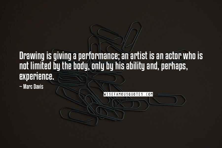 Marc Davis quotes: Drawing is giving a performance; an artist is an actor who is not limited by the body, only by his ability and, perhaps, experience.