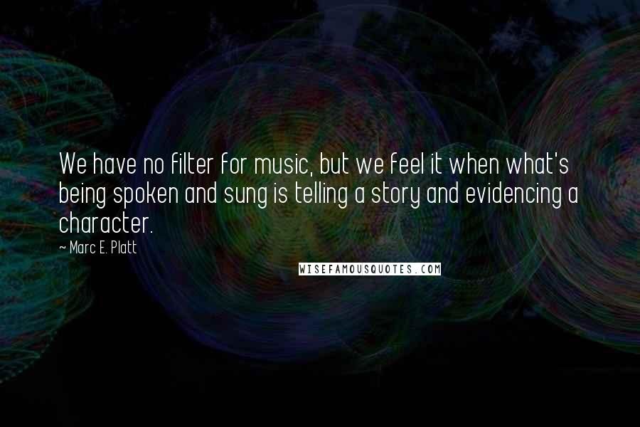 Marc E. Platt quotes: We have no filter for music, but we feel it when what's being spoken and sung is telling a story and evidencing a character.