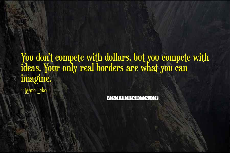 Marc Ecko quotes: You don't compete with dollars, but you compete with ideas. Your only real borders are what you can imagine.