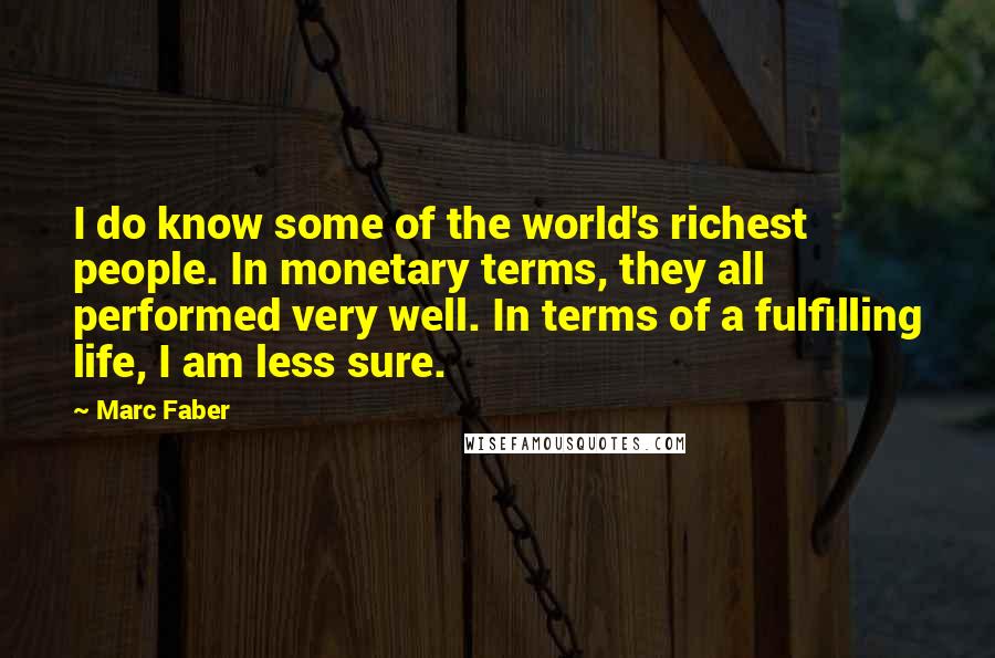 Marc Faber quotes: I do know some of the world's richest people. In monetary terms, they all performed very well. In terms of a fulfilling life, I am less sure.