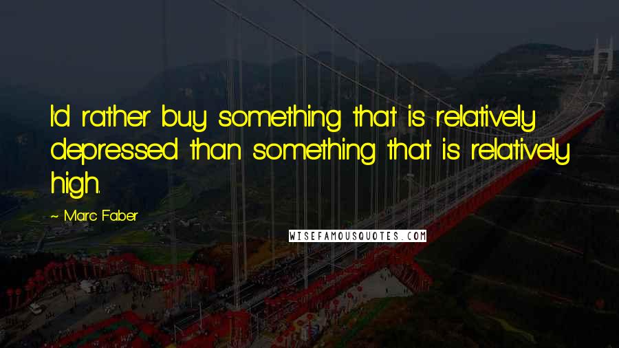 Marc Faber quotes: I'd rather buy something that is relatively depressed than something that is relatively high.