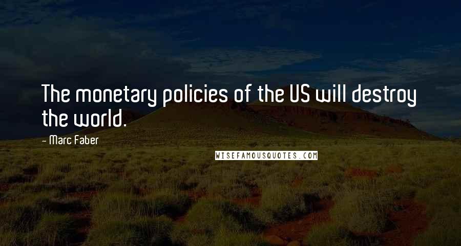 Marc Faber quotes: The monetary policies of the US will destroy the world.