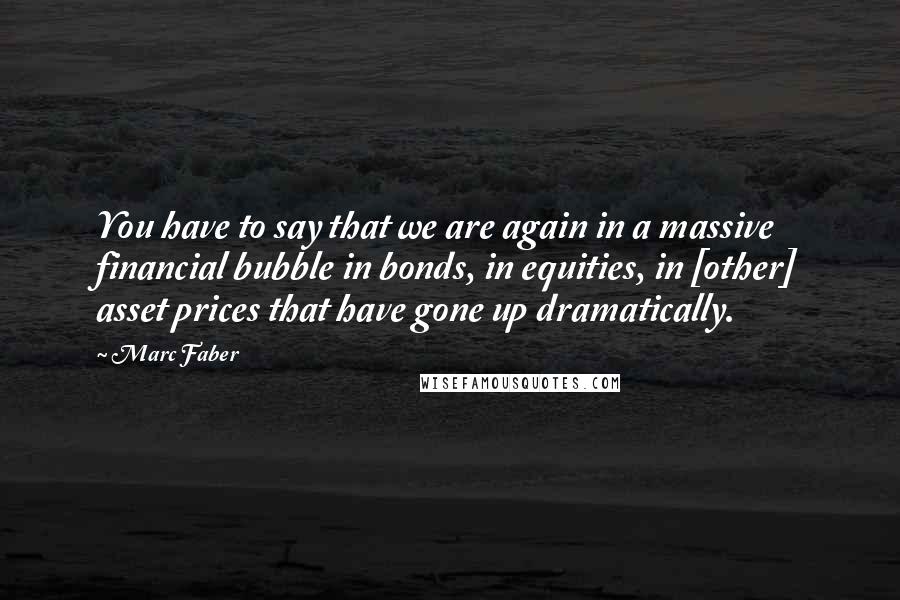 Marc Faber quotes: You have to say that we are again in a massive financial bubble in bonds, in equities, in [other] asset prices that have gone up dramatically.