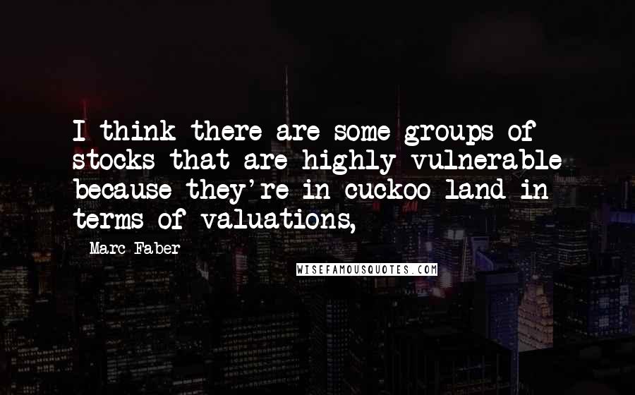 Marc Faber quotes: I think there are some groups of stocks that are highly vulnerable because they're in cuckoo land in terms of valuations,