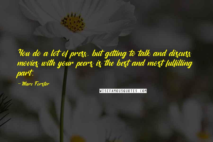 Marc Forster quotes: You do a lot of press, but getting to talk and discuss movies with your peers is the best and most fulfilling part.