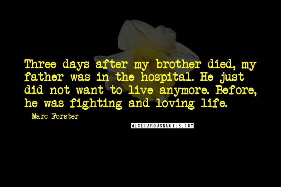 Marc Forster quotes: Three days after my brother died, my father was in the hospital. He just did not want to live anymore. Before, he was fighting and loving life. Marc Forster quotes: Three days after my brother died, my father was in the hospital. He just did not want to live anymore. Before, he was fighting and loving life.