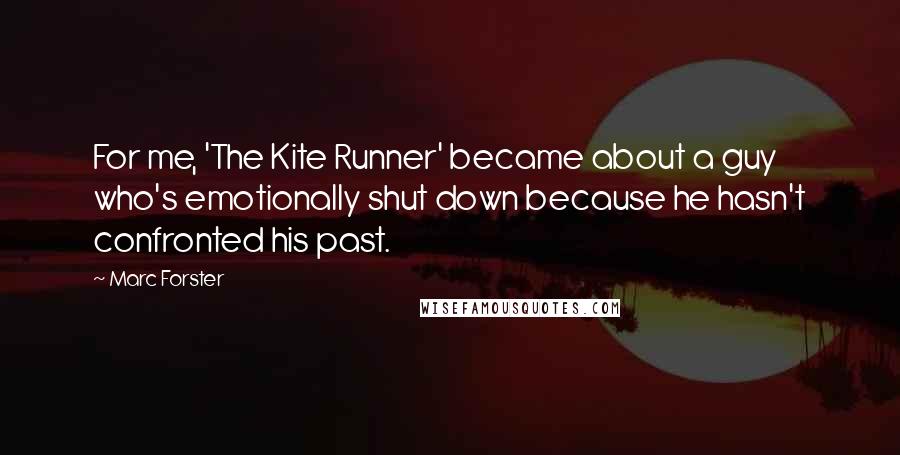 Marc Forster quotes: For me, 'The Kite Runner' became about a guy who's emotionally shut down because he hasn't confronted his past. Marc Forster quotes: For me, 'The Kite Runner' became about a guy who's emotionally shut down because he hasn't confronted his past.