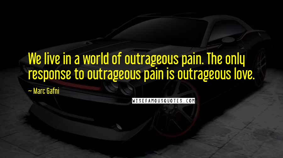 Marc Gafni quotes: We live in a world of outrageous pain. The only response to outrageous pain is outrageous love.