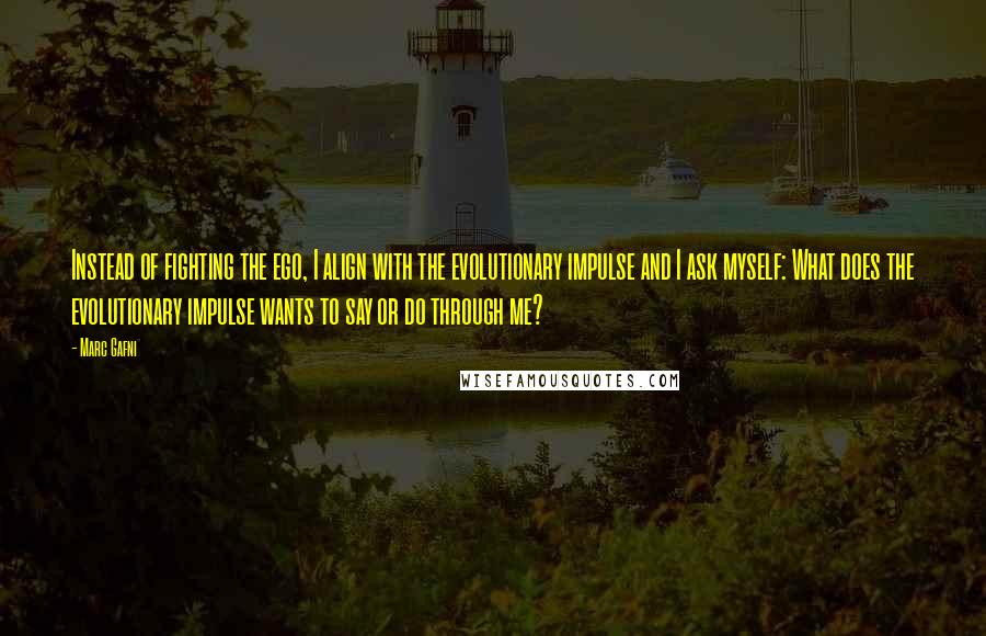 Marc Gafni quotes: Instead of fighting the ego, I align with the evolutionary impulse and I ask myself: What does the evolutionary impulse wants to say or do through me?