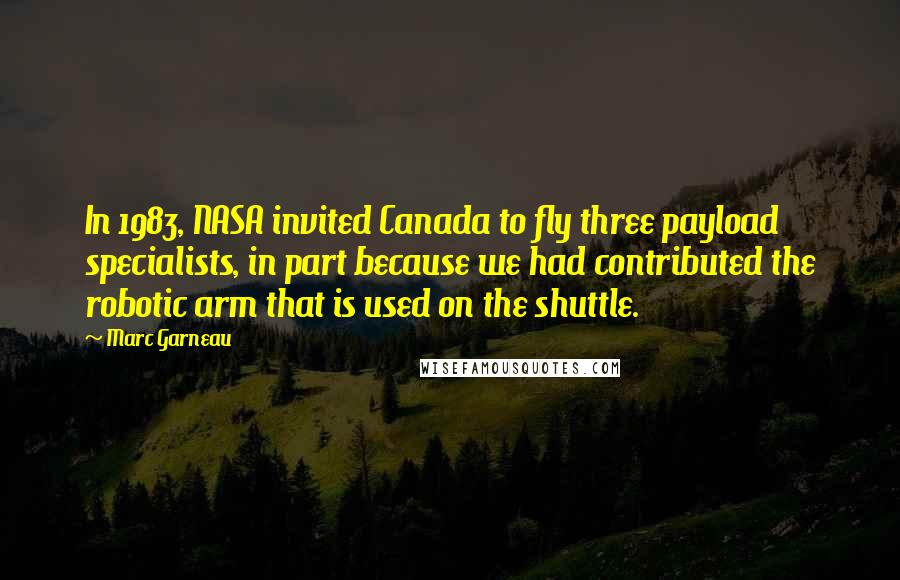 Marc Garneau quotes: In 1983, NASA invited Canada to fly three payload specialists, in part because we had contributed the robotic arm that is used on the shuttle.