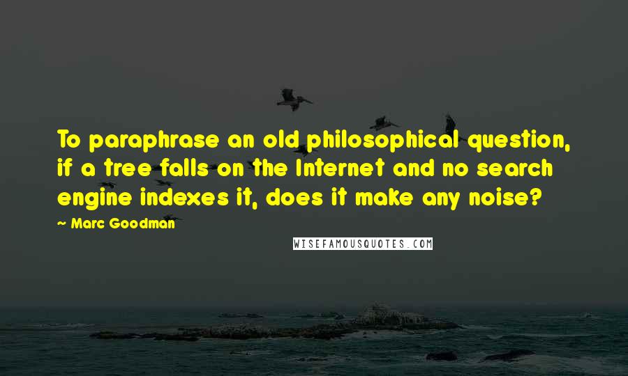 Marc Goodman quotes: To paraphrase an old philosophical question, if a tree falls on the Internet and no search engine indexes it, does it make any noise?