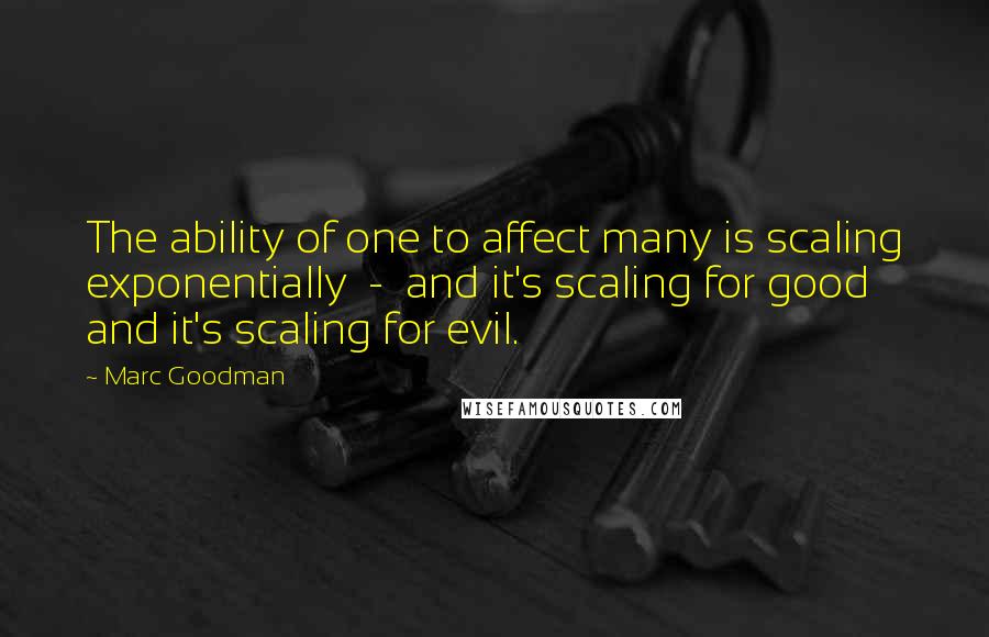 Marc Goodman quotes: The ability of one to affect many is scaling exponentially - and it's scaling for good and it's scaling for evil.