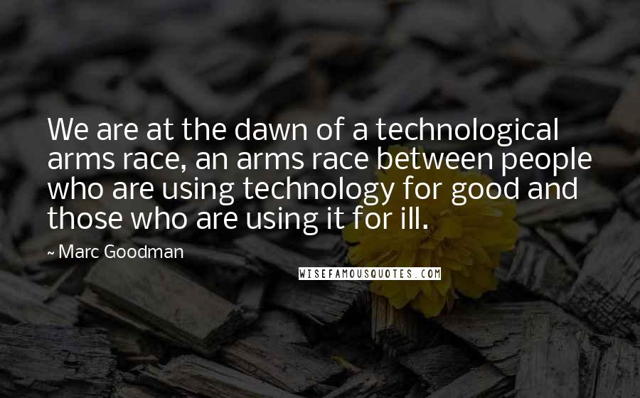 Marc Goodman quotes: We are at the dawn of a technological arms race, an arms race between people who are using technology for good and those who are using it for ill.