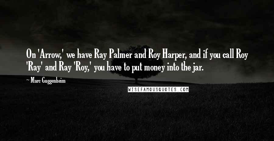 Marc Guggenheim quotes: On 'Arrow,' we have Ray Palmer and Roy Harper, and if you call Roy 'Ray' and Ray 'Roy,' you have to put money into the jar. Marc Guggenheim quotes: On 'Arrow,' we have Ray Palmer and Roy Harper, and if you call Roy 'Ray' and Ray 'Roy,' you have to put money into the jar.