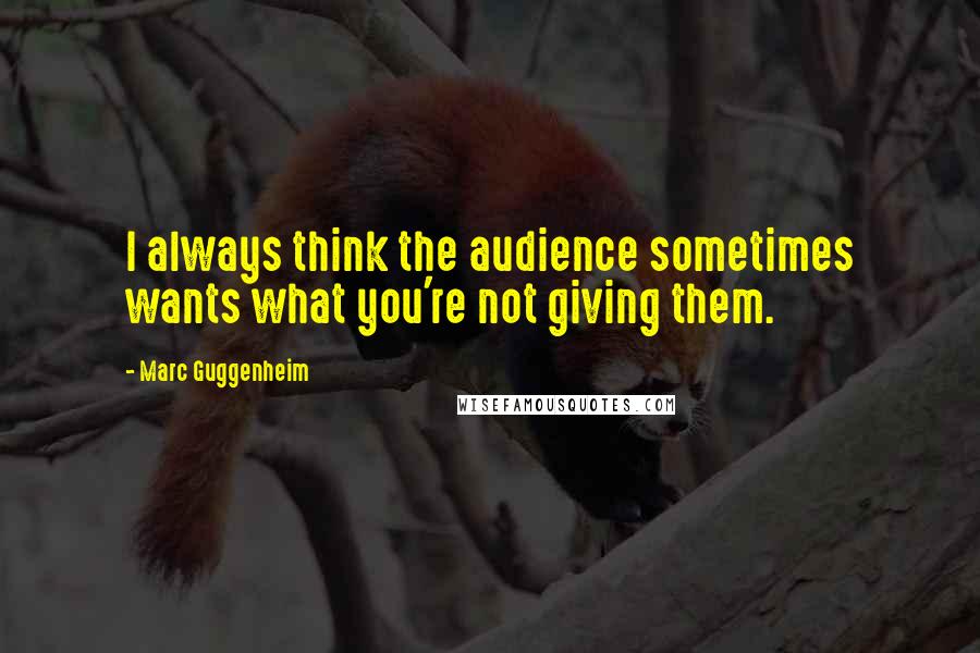 Marc Guggenheim quotes: I always think the audience sometimes wants what you're not giving them.