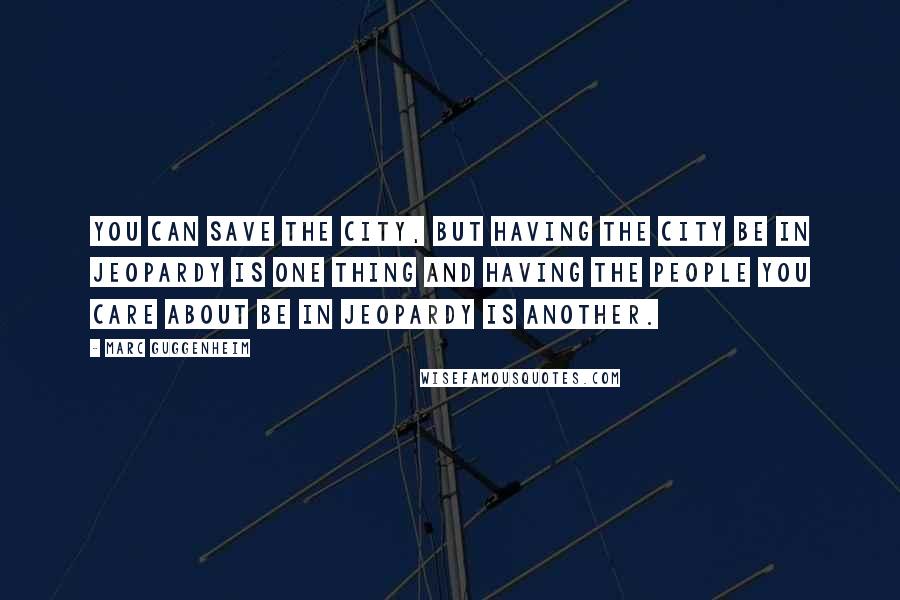 Marc Guggenheim quotes: You can save the city, but having the city be in jeopardy is one thing and having the people you care about be in jeopardy is another.