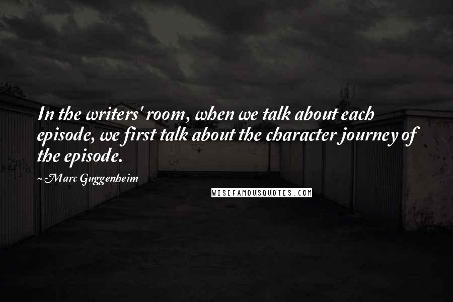 Marc Guggenheim quotes: In the writers' room, when we talk about each episode, we first talk about the character journey of the episode.