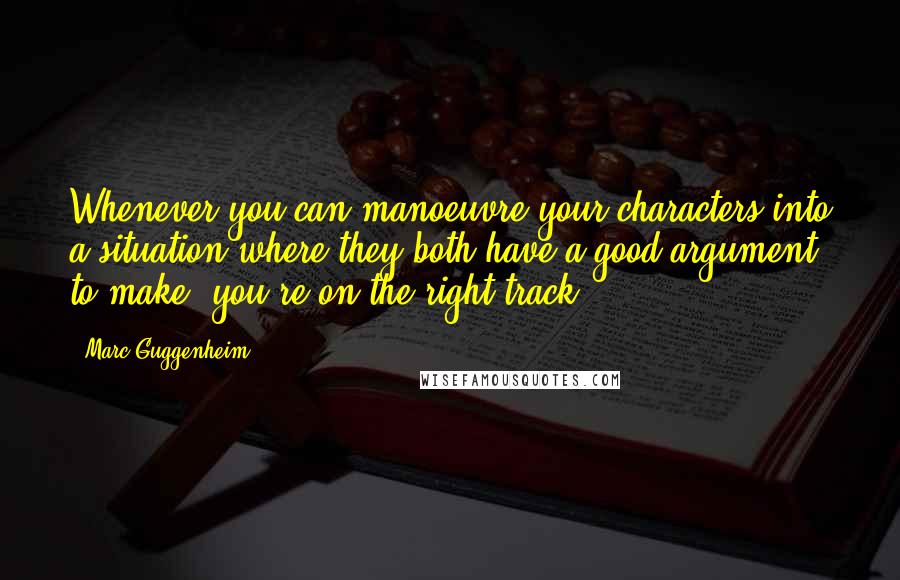 Marc Guggenheim quotes: Whenever you can manoeuvre your characters into a situation where they both have a good argument to make, you're on the right track.