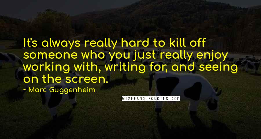 Marc Guggenheim quotes: It's always really hard to kill off someone who you just really enjoy working with, writing for, and seeing on the screen.