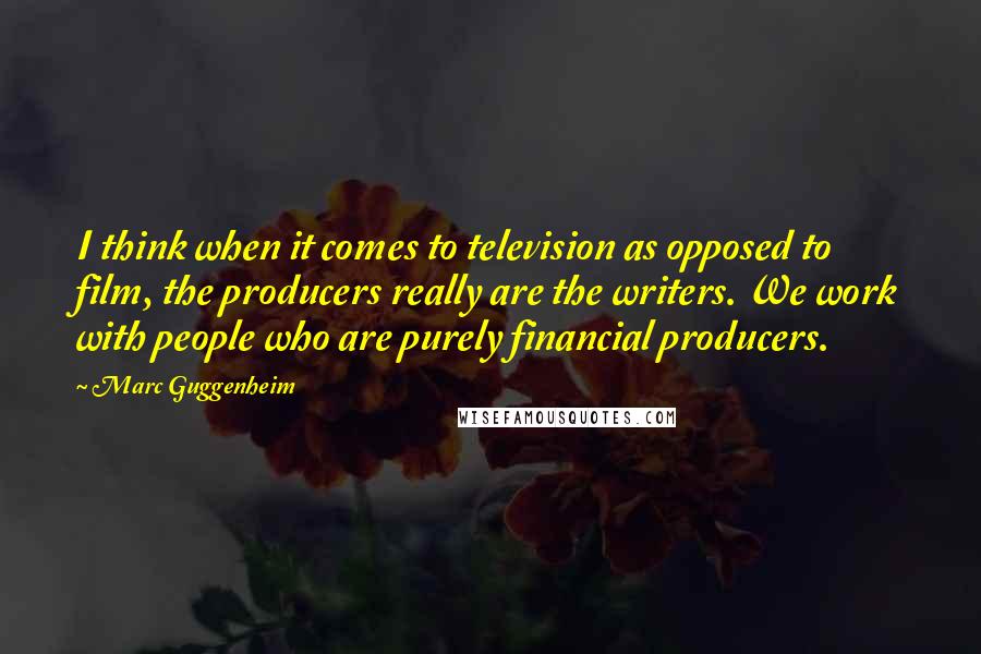 Marc Guggenheim quotes: I think when it comes to television as opposed to film, the producers really are the writers. We work with people who are purely financial producers.