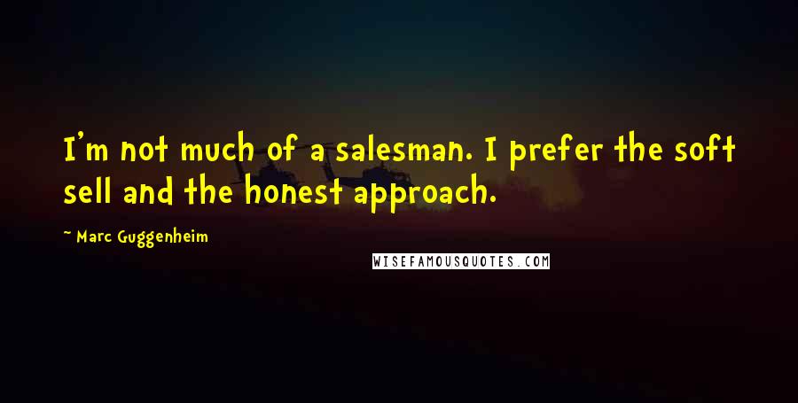 Marc Guggenheim quotes: I'm not much of a salesman. I prefer the soft sell and the honest approach.