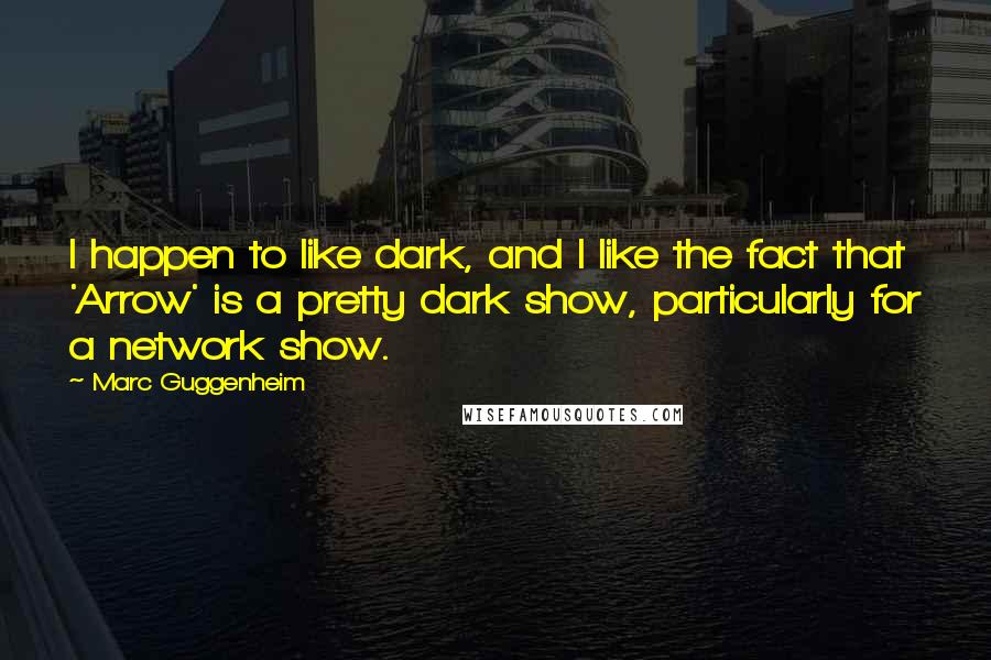 Marc Guggenheim quotes: I happen to like dark, and I like the fact that 'Arrow' is a pretty dark show, particularly for a network show.