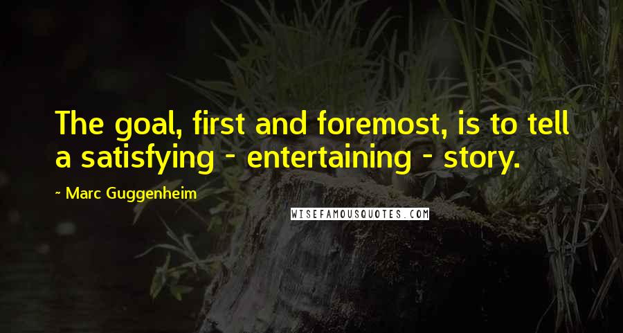 Marc Guggenheim quotes: The goal, first and foremost, is to tell a satisfying - entertaining - story.