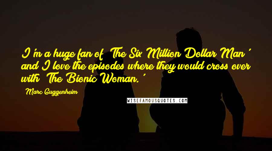 Marc Guggenheim quotes: I'm a huge fan of 'The Six Million Dollar Man' and I love the episodes where they would cross over with 'The Bionic Woman.'