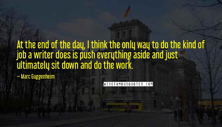 Marc Guggenheim quotes: At the end of the day, I think the only way to do the kind of job a writer does is push everything aside and just ultimately sit down and