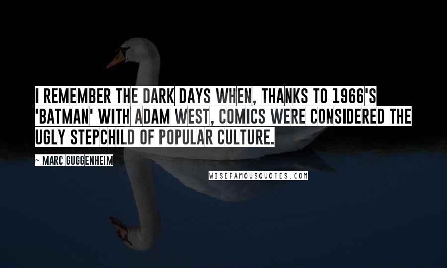 Marc Guggenheim quotes: I remember the dark days when, thanks to 1966's 'Batman' with Adam West, comics were considered the ugly stepchild of popular culture.