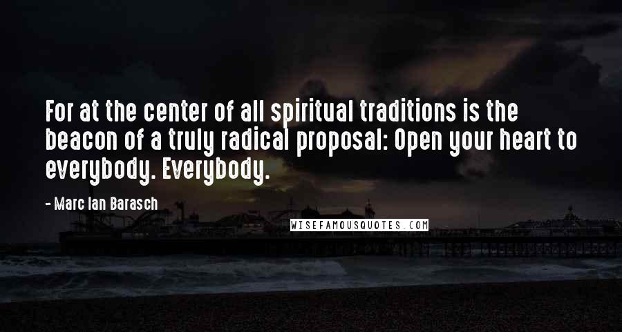 Marc Ian Barasch quotes: For at the center of all spiritual traditions is the beacon of a truly radical proposal: Open your heart to everybody. Everybody.