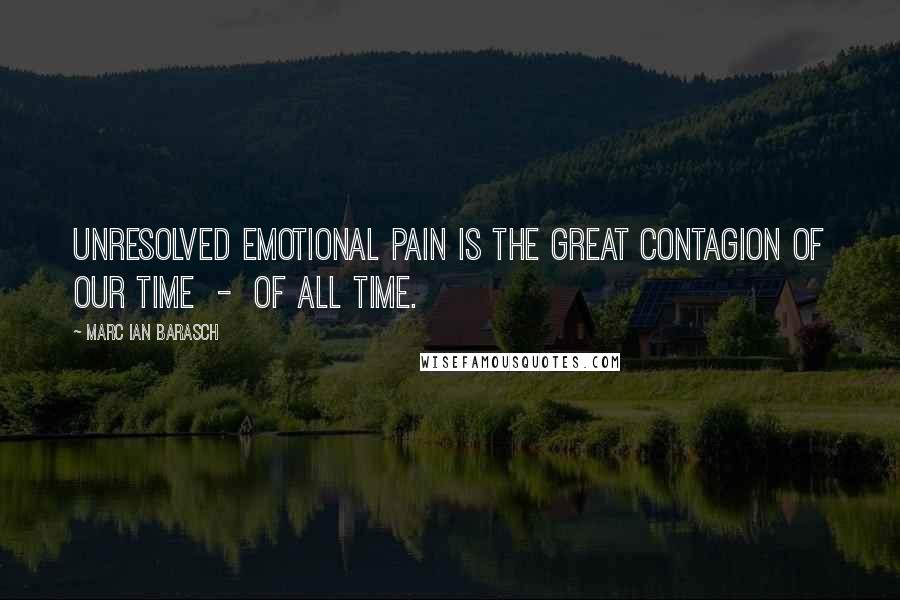 Marc Ian Barasch quotes: Unresolved emotional pain is the great contagion of our time - of all time.