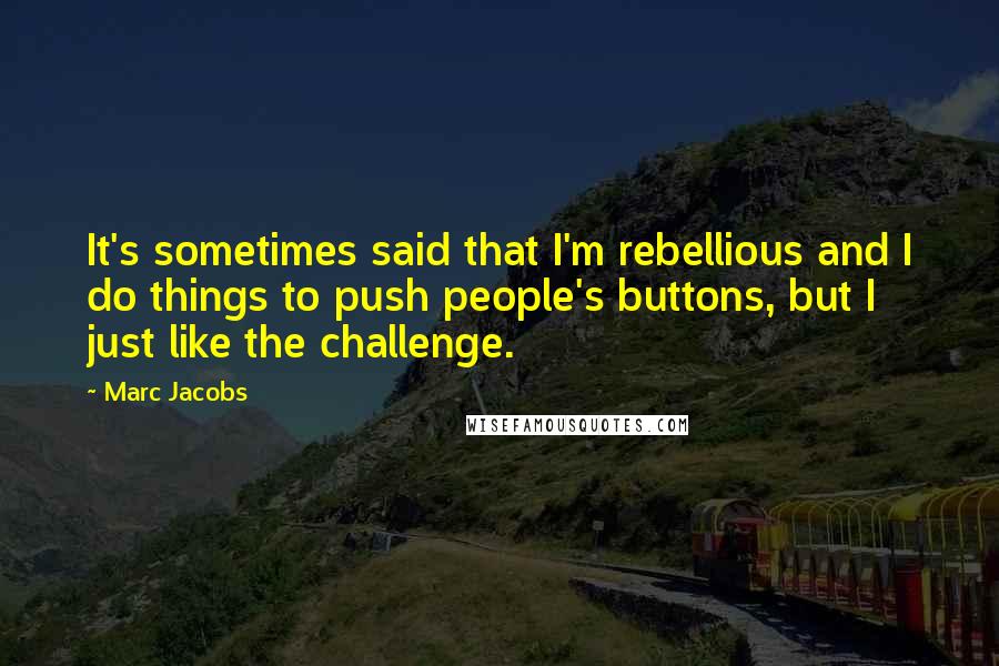 Marc Jacobs quotes: It's sometimes said that I'm rebellious and I do things to push people's buttons, but I just like the challenge.