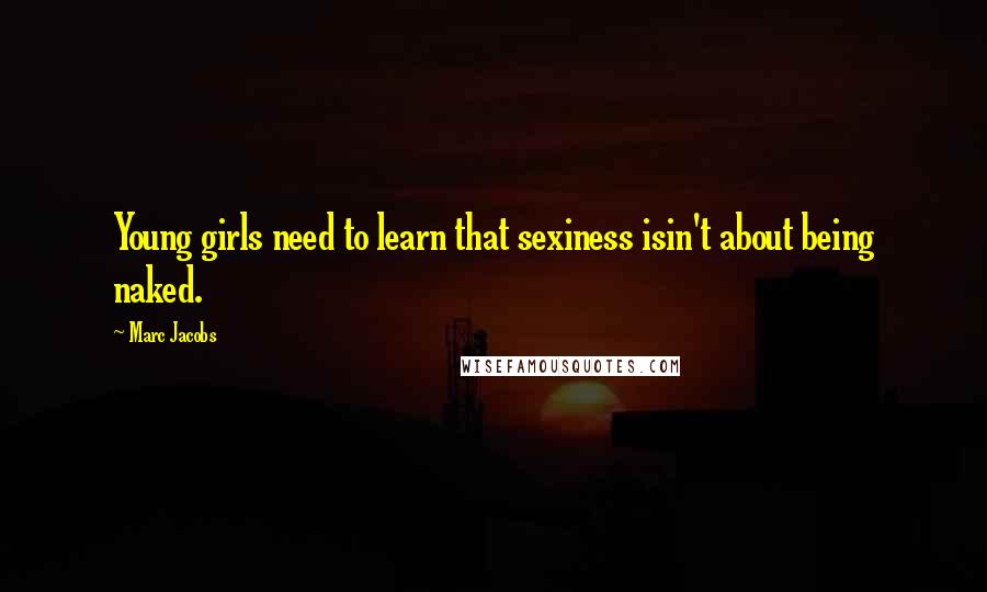 Marc Jacobs quotes: Young girls need to learn that sexiness isin't about being naked.