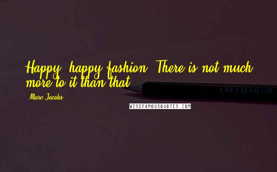 Marc Jacobs quotes: Happy, happy fashion. There is not much more to it than that.