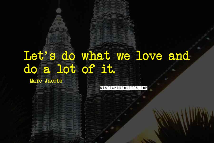 Marc Jacobs quotes: Let's do what we love and do a lot of it.